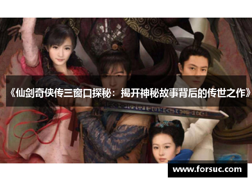 《仙剑奇侠传三窗口探秘:揭开神秘故事背后的传世之作》 《仙剑奇侠传三窗口探秘:揭开神秘故事背后的传世之作》